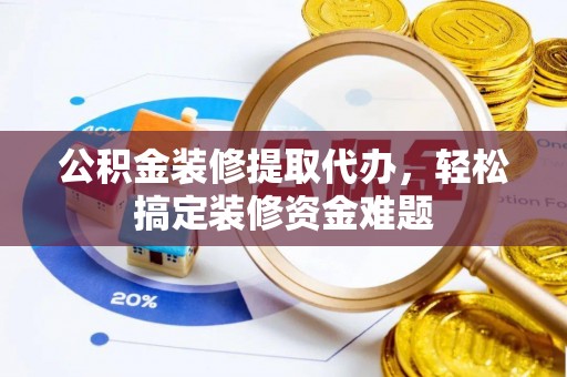 九原公积金装修提取代办，轻松搞定装修资金难题