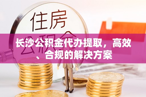 九原长沙公积金代办提取，高效、合规的解决方案