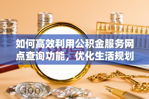 九原如何高效利用公积金服务网点查询功能，优化生活规划
