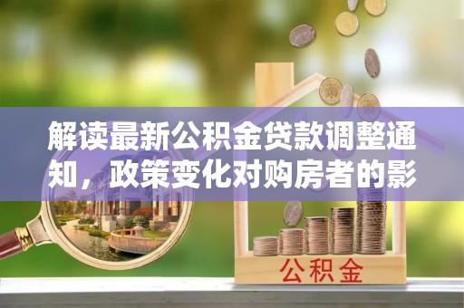 九原解读最新公积金贷款调整通知，政策变化对购房者的影响