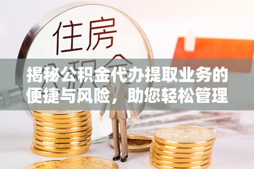九原揭秘公积金代办提取业务的便捷与风险，助您轻松管理财务