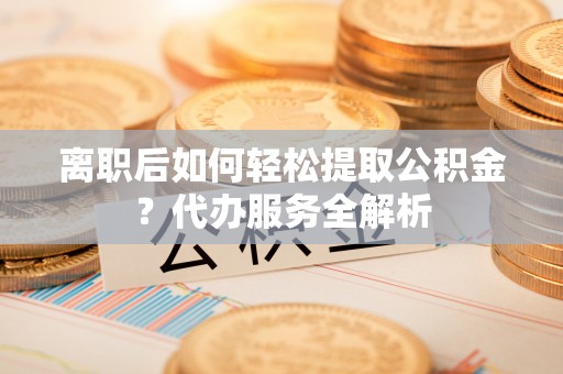 九原离职后如何轻松提取公积金？代办服务全解析