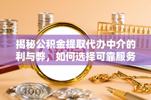 九原揭秘公积金提取代办中介的利与弊，如何选择可靠服务？
