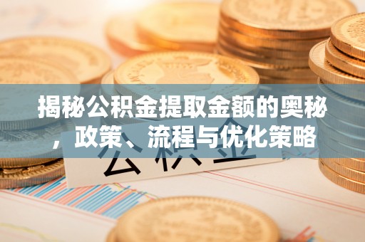 九原揭秘公积金提取金额的奥秘，政策、流程与优化策略