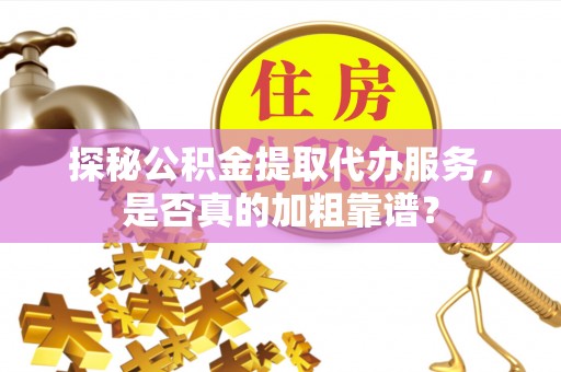 九原探秘公积金提取代办服务，是否真的加粗靠谱？