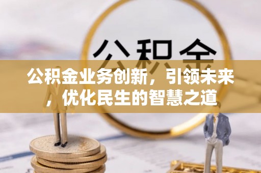 九原公积金业务创新，引领未来，优化民生的智慧之道