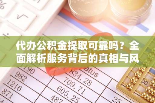 九原代办公积金提取可靠吗？全面解析服务背后的真相与风险