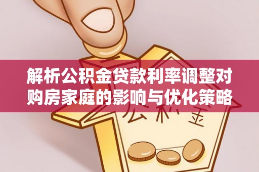 九原解析公积金贷款利率调整对购房家庭的影响与优化策略