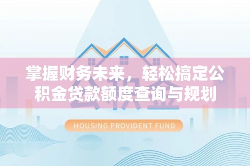 九原掌握财务未来，轻松搞定公积金贷款额度查询与规划