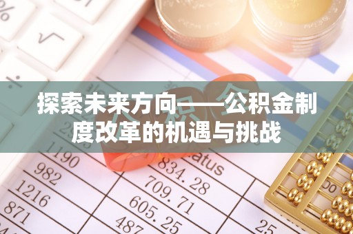 九原探索未来方向——公积金制度改革的机遇与挑战