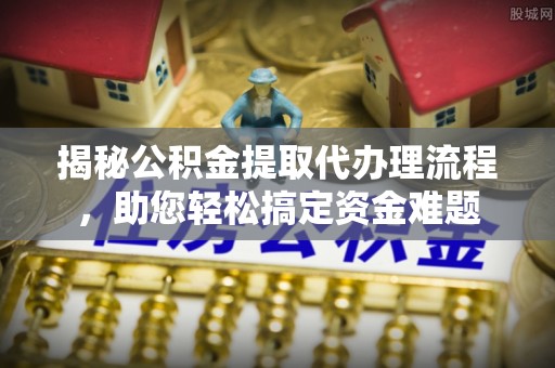 九原揭秘公积金提取代办理流程，助您轻松搞定资金难题