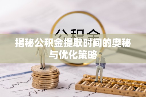 九原揭秘公积金提取时间的奥秘与优化策略