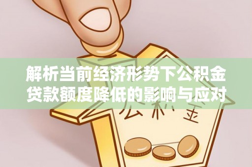 九原解析当前经济形势下公积金贷款额度降低的影响与应对策略
