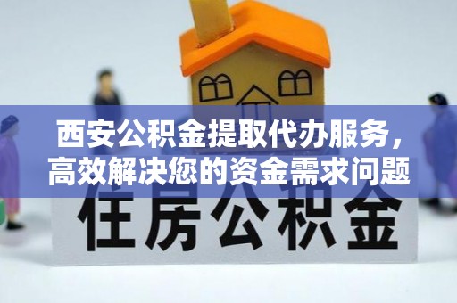 九原西安公积金提取代办服务，高效解决您的资金需求问题