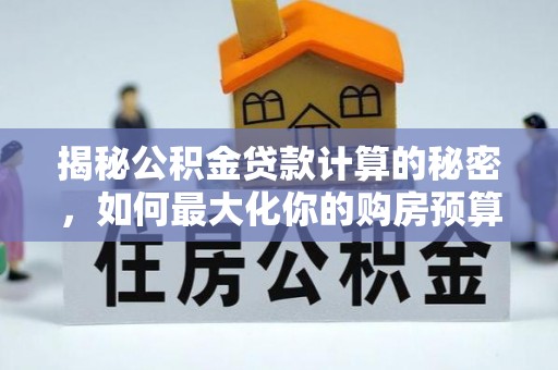 九原揭秘公积金贷款计算的秘密，如何最大化你的购房预算
