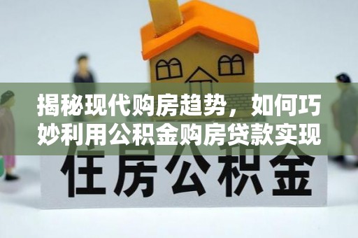 九原揭秘现代购房趋势，如何巧妙利用公积金购房贷款实现置业梦想