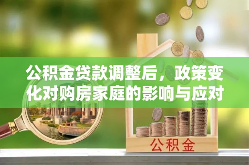 九原公积金贷款调整后，政策变化对购房家庭的影响与应对策略