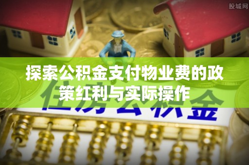 九原探索公积金支付物业费的政策红利与实际操作