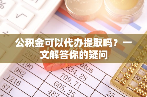 九原公积金可以代办提取吗？一文解答你的疑问