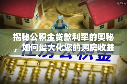 九原揭秘公积金贷款利率的奥秘，如何最大化您的购房收益