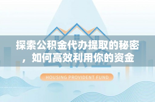 九原探索公积金代办提取的秘密，如何高效利用你的资金
