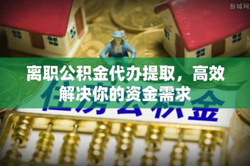 九原离职公积金代办提取，高效解决你的资金需求