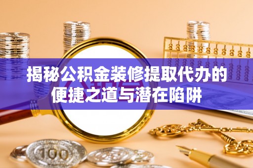 九原揭秘公积金装修提取代办的便捷之道与潜在陷阱