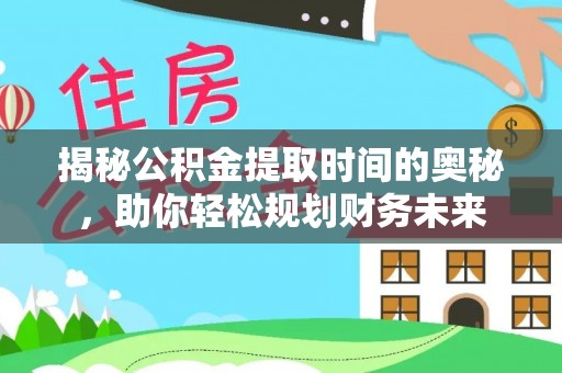 九原揭秘公积金提取时间的奥秘，助你轻松规划财务未来