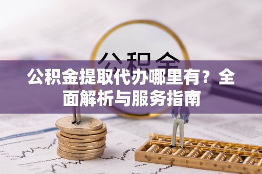 九原公积金提取代办哪里有？全面解析与服务指南