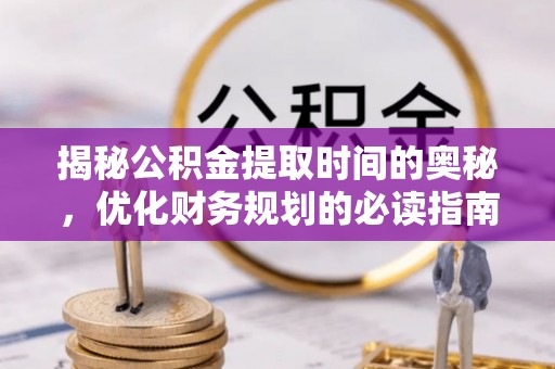 九原揭秘公积金提取时间的奥秘，优化财务规划的必读指南