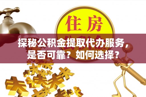 九原探秘公积金提取代办服务，是否可靠？如何选择？