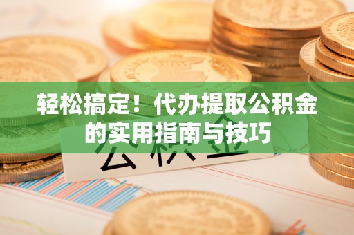 九原轻松搞定！代办提取公积金的实用指南与技巧
