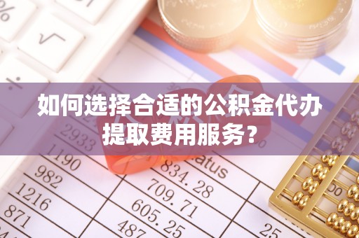九原如何选择合适的公积金代办提取费用服务？
