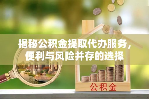 九原揭秘公积金提取代办服务，便利与风险并存的选择