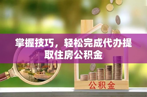 九原掌握技巧，轻松完成代办提取住房公积金