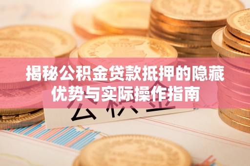 九原揭秘公积金贷款抵押的隐藏优势与实际操作指南