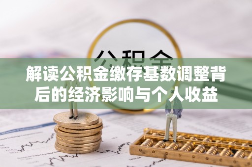 九原解读公积金缴存基数调整背后的经济影响与个人收益