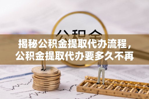 九原揭秘公积金提取代办流程，公积金提取代办要多久不再迷茫