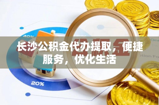 九原长沙公积金代办提取，便捷服务，优化生活