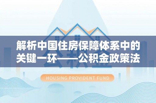 九原解析中国住房保障体系中的关键一环——公积金政策法规的演变与影响