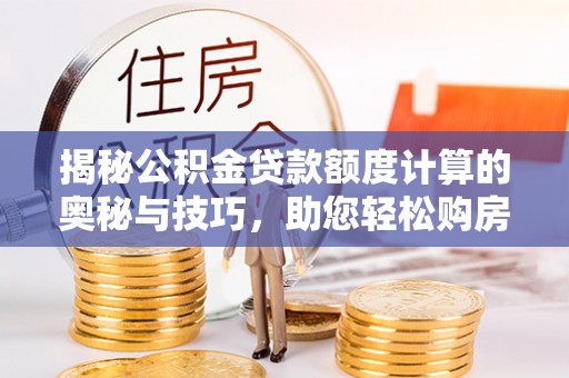 九原揭秘公积金贷款额度计算的奥秘与技巧，助您轻松购房