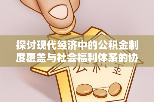 九原探讨现代经济中的公积金制度覆盖与社会福利体系的协同发展