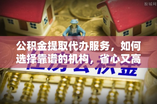 九原公积金提取代办服务，如何选择靠谱的机构，省心又高效