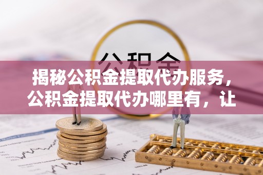 九原揭秘公积金提取代办服务，公积金提取代办哪里有，让你省时省心的解决方案