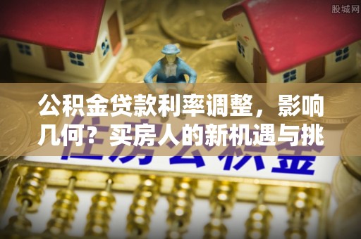 九原公积金贷款利率调整，影响几何？买房人的新机遇与挑战