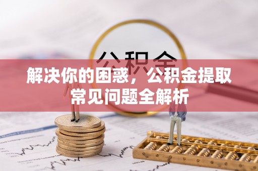 九原解决你的困惑，公积金提取常见问题全解析