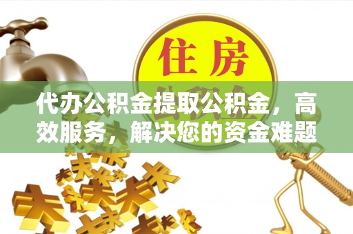 九原代办公积金提取公积金，高效服务，解决您的资金难题
