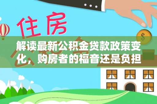 九原解读最新公积金贷款政策变化，购房者的福音还是负担？