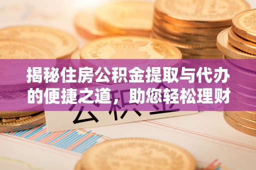 九原揭秘住房公积金提取与代办的便捷之道，助您轻松理财