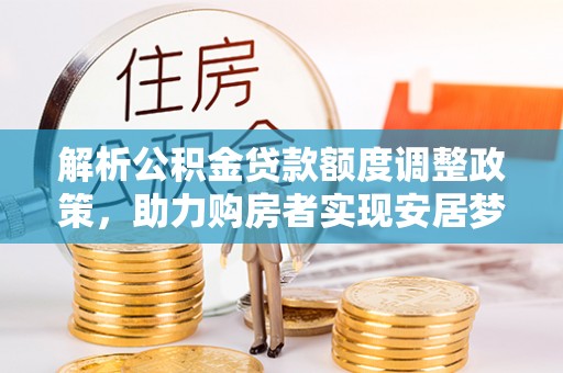 九原解析公积金贷款额度调整政策，助力购房者实现安居梦想